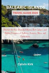 BALEARIC ISLANDS TRAVEL GUIDE 2024: Discover the Sun-Drenched Shores, Rich Culture, and Hidden Treasures of Mallorca, Menorca, Ibiza, and Formentera