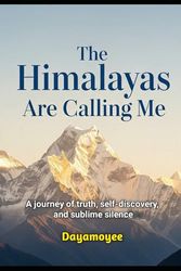 The Himalayas Are Calling Me: A journey of truth, self-discovery, and sublime silence