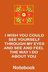 I WISH YOU COULD SEE YOURSELF THROUGH MY EYES AND SEE AND FEEL THE WAY I DO ABOUT YOU Notebook: Journal and Notebook for Girls ,6"X9", Ruled, 103 pages, Pocket Sized, Orange Cover