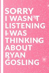 Sorry I Wasn't Listening I Was Thinking About Ryan Gosling: Lined Journal Notebook for Ryan Gosling Lovers Christmas Birthday or Any Occasion Gifts for Men or Women Boys or Girls - pink theme cover