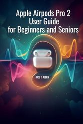APPLE AIRPODS PRO 2 USER GUIDE FOR BEGINNERS AND SENIORS: A Comprehensive Manual for Smarter Digital Living