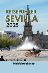 REISEFÜHRER SEVILLA 2025: Wichtige Tipps mit Karte, um die Kultur, Küche und den Charme der bezauberndsten Stadt Spaniens zu entdecken