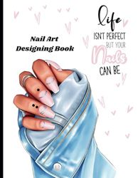 LIFE ISN'T PERFECT BUT YOUR NAILS CAN BE: Nail Art Design Sketchbook, Nails Design Ideas Sketch, Journal for practicing nail art, nail design charts, ... Sizes and Notes Pages,templates and Design