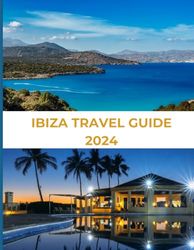 IBIZA TRAVEL GUIDE 2024: Embrace the Spirit of the Balearics—Your Definitive Guide to Ibiza’s Sun-Drenched Shores, Legendary Nightlife, Breathtaking ... Island’s Rich and Timeless Cultural Heritage.