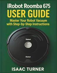 IROBOT ROOMBA 675 USER GUIDE: Master Your Robot Vacuum with Step-by-Step Instructions