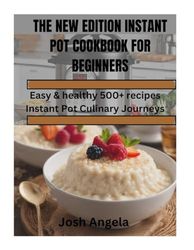 The New Edition Instant Pot Cookbook For Beginners: Easy & healthy 500+ recipes Instant Pot Culinary Journeys