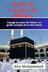 Guide de voyage à La Mecque: Visiter le cœur de l'Islam : une connaissance globale de la ville sainte