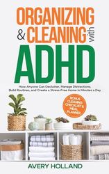 Organizing & Cleaning with ADHD: How Anyone Can Declutter, Manage Distractions, Build Routines, and Create a Stress-Free Home in Minutes a Day