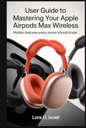 USER GUIDE TO MASTERING YOUR APPLE AIRPODS MAX WIRELESS: Hidden Features Every Owner Should Know