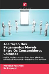 Aceitação Dos Pagamentos Móveis Entre Os Consumidores Chineses: Análise dos factores que influenciam a adoção e a utilização de sistemas de pagamento móvel na China