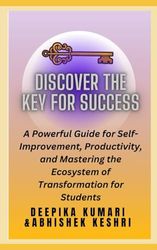 Discover the key for success: A powerful guide for self-improvement, productivity, and mastering the ecosystem of transformation for students