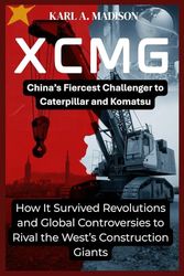 XCMG: China’s Fiercest Challenger to Caterpillar and Komatsu: How It Survived Revolutions and Global Controversies to Rival the West’s Construction Giants