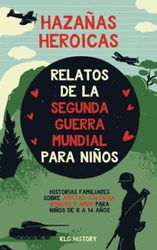 Hazañas Heroicas - Relatos de la Segunda Guerra Mundial para Niños: Historias familiares sobre amistad, valentía, bondad y amor para niños de 8 a 14 años