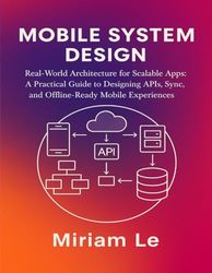 MOBILE SYSTEM DESIGN: Real-World Architecture for Scalable Apps: A Practical Guide to Designing APIs, Sync, and Offline-Ready Mobile Experiences