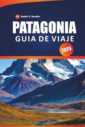 Patagonia Guía De Viaje 2025: Descubre impresionantes glaciares, senderos escarpados, picos montañosos, aventuras al aire libre y consejos prácticos para explorar la Patagonia