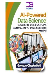 AI-Powered Data Science: How to Use AI to Automate Data Analysis and Insights A Guide to Using ChatGPT, AutoML, and AI-Driven Decision Making