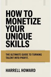 How to Monetize Your Unique Skills: The Ultimate Guide to Turning Talent into Profit