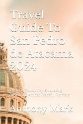 Travel Guide To San Pedro de Atacama 2024: Thrills in Tranquility: Embracing Adventure Amidst Peaceful Retreats