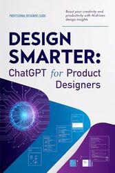 Design Smarter: ChatGPT for Product Designers: Boost your creativity and productivity with AI-driven design insights