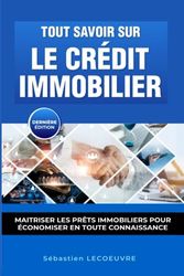 Tout Savoir Sur Le Crédit Immobilier: Maîtriser les prêts immobiliers pour économiser en toute connaissance