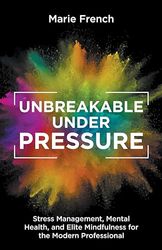 UNBREAKABLE UNDER PRESSURE: Stress Management, Mental Health, and Elite Mindfulness for the Modern Professional