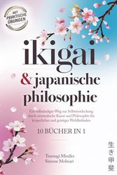 IKIGAI & JAPANISCHE PHILOSOPHIE: 10 BÜCHER IN 1: Ein vollständiger Weg zur Selbstentdeckung durch orientalische Kunst und Philosophie für körperliches und geistiges Wohlbefinden + PRAKTISCHE ÜBUNGEN