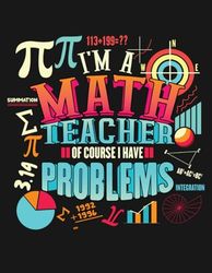 I'm a Math Teacher, Of Course I Have Problems: A Humorous Notebook for Math Teachers to Jot Down Their Thoughts and Lessons