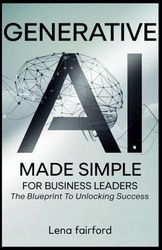 Generative AI Made Simple for Business Leaders: The Blueprint to Unlock Success: Simplified Strategies for Using Artificial Intelligence to Drive Productivity, Innovation, and Long-Term Growth