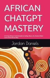 CHATGPT MASTERY: A 30-Day African-Centred Guide to Coding, Music, Art, Drama & More