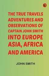 The True Travels Adventures and Observations of Captain John Smith into Europe Asia Africa and America