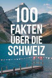 100 Fakten über die Schweiz: Die Schweiz: Geschichte, Kultur, Natur & Kurioses – 100 spannende Fakten mit unterhaltsamen Quizfragen zum Mitraten und Staunen