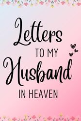Letters To My Husband In Heaven: Grief Journal For Loss of a Husband - Memory Remembrance Book For Losing Your Spouse - Healing Notebook After The Death of Your Loved One.