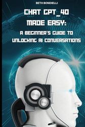 CHAT_GPT 4.O MADE EASY:: A Beginner's Guide to Unloking AI Conversations