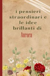 I Pensieri Straordinari e le Idee brillanti Di Aurora: Bellissimo regalo per ragazze e donne con il nome Aurora un taccuino a righe personalizzato per Aurora