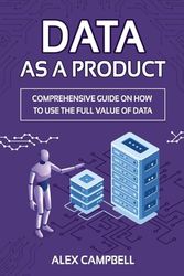 Data as a Product: A Comprehensive Guide on How to Use the Full Value of Data