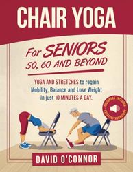 Chair Yoga For Seniors 50, 60 and Beyond: Just 10 minutes a day to transform your well-being, improve balance, increase mobility and promote healthy weight loss. (60+ illustrated poses plus audiobook)