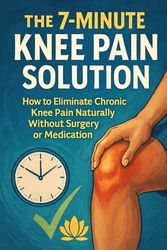 The 7-Minute Knee Pain Solution: How to Eliminate Chronic Knee Pain Naturally Without Surgery or Medication