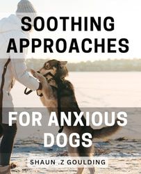 Soothing Approaches for Anxious Dogs: Relaxing Techniques to Calm Your Anxious Dog - Effective Strategies to Soothe Anxiety and Promote Mental Wellness in Pets