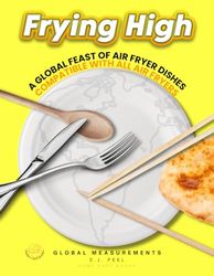 FRYING HIGH: A Worldwide Assortment of Air Fryer Recipes, Featuring Global Measurements and Colour Photographs on Premium Paper, Compatible Across All Air Fryer Models.