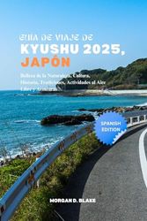 GUÍA DE VIAJE DE KYUSHU 2025, JAPÓN: Belleza de la Naturaleza, Cultura, Historia, Tradiciones, Actividades al Aire Libre y Aventuras