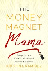 The Money Magnet Mama: Escape the 9-5, Start a Business, and Thrive in Motherhood