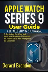 Apple Watch Series 9 User Guide: A Detailed Step-By-Step Manual to Get the Most Out of Your Apple Watch Series 9 and Ultra 2 Smartwatch and Valuable Tips & Tricks for Beginners and Senior Users