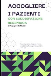 ACCOGLIERE I PAZIENTI CON SODDISFAZIONE RECIPROCA: Manuale pratico di sopravvivenza per addetti all’accoglienza sanitaria e non solo