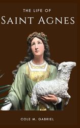 The Life Of Saint Agnes: Prayers of reflections and Litany to saint Agnes