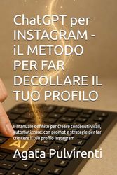 ChatGPT per INSTAGRAM - iL METODO PER FAR DECOLLARE IL TUO PROFILO: Il manuale definito per creare contenuti virali, automatizzare, con prompt e strategie per far crescere il tuo profilo Instagram