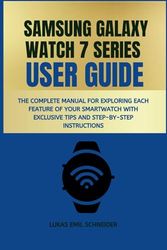 SAMSUNG GALAXY WATCH 7 SERIES USER GUIDE: The Complete Manual for Exploring Each Feature of Your Smartwatch with Exclusive Tips and Step-by-Step ... Guides for Mastering Your Samsung Gadgets)