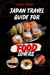JAPAN TRAVEL GUIDE FOR FOOD LOVERS: Easy Tips to Enjoy your Culinary Tour Including Traditional Japanese Cuisine, Street Food, And Regional Specialties