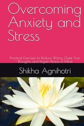 Overcoming Anxiety and Stress: Practical Exercises to Reduce Worry, Quiet Your Thoughts, and Regain Peace of Mind