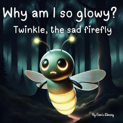 Why am I so glowy? - Twinkle The Sad Firefly | Children Storybook: A heartwarming tale about the beauty of uniqueness and helping others in the dark