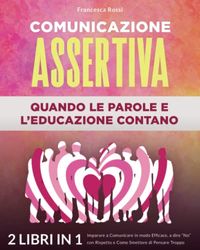 COMUNICAZIONE ASSERTIVA: QUANDO LE PAROLE E L’EDUCAZIONE CONTANO: (2 libri in 1) Imparare a Comunicare in modo Efficace, a dire “No” con Rispetto e Come Smettere di Pensare Troppo